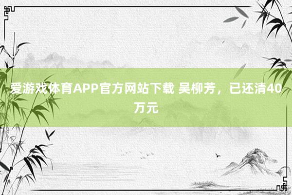 爱游戏体育APP官方网站下载 吴柳芳，已还清40万元