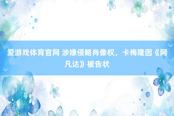 爱游戏体育官网 涉嫌侵略肖像权，卡梅隆因《阿凡达》被告状