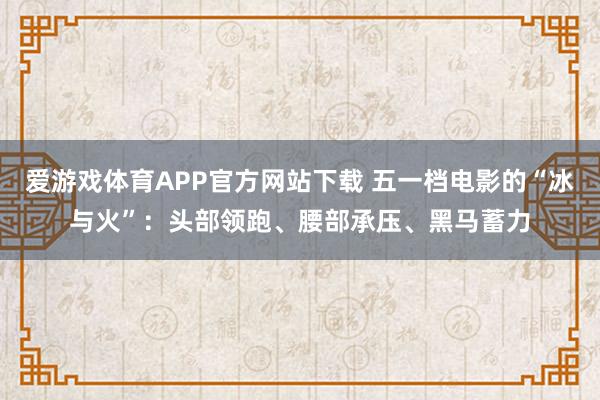 爱游戏体育APP官方网站下载 五一档电影的“冰与火”：头部领跑、腰部承压、黑马蓄力