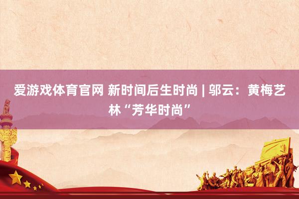 爱游戏体育官网 新时间后生时尚 | 邬云：黄梅艺林“芳华时尚”