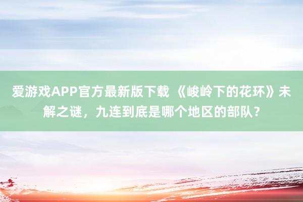 爱游戏APP官方最新版下载 《峻岭下的花环》未解之谜，九连到底是哪个地区的部队？