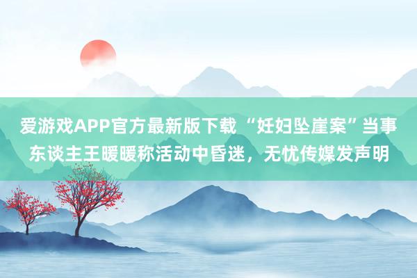 爱游戏APP官方最新版下载 “妊妇坠崖案”当事东谈主王暖暖称活动中昏迷，无忧传媒发声明