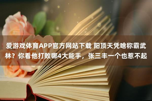 爱游戏体育APP官方网站下载 阳顶天凭啥称霸武林？你看他打败哪4大能手，张三丰一个也惹不起
