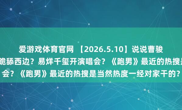 爱游戏体育官网 【2026.5.10】说说曹骏和檀健次？西巴圈的明星跪舔西边？易烊千玺开演唱会？《跑男》最近的热搜是当然热度一经对家干的？