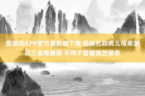 爱游戏APP官方最新版下载 热依扎称男儿母亲演员三者难兼顾 不得不暂缓演艺使命