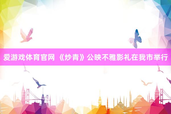 爱游戏体育官网 《炒青》公映不雅影礼在我市举行