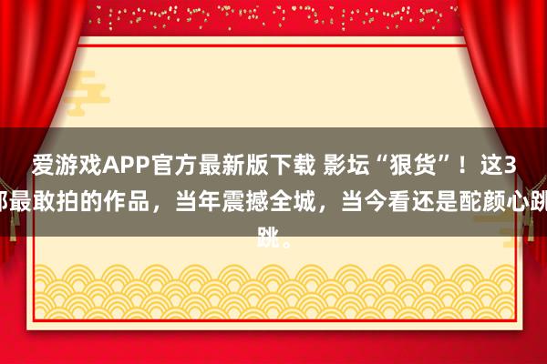 爱游戏APP官方最新版下载 影坛“狠货”！这3部最敢拍的作品，当年震撼全城，当今看还是酡颜心跳。
