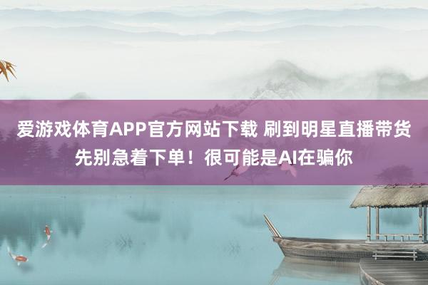 爱游戏体育APP官方网站下载 刷到明星直播带货先别急着下单！很可能是AI在骗你