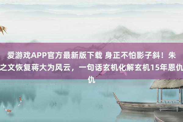 爱游戏APP官方最新版下载 身正不怕影子斜！朱之文恢复蒋大为风云，一句话玄机化解玄机15年恩仇