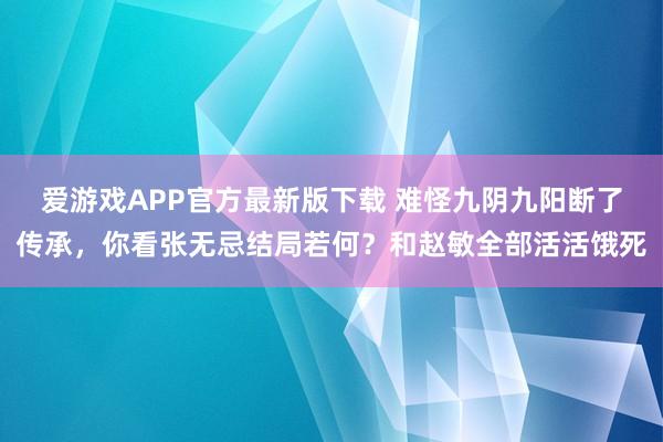 爱游戏APP官方最新版下载 难怪九阴九阳断了传承,你看张无忌结局若何?和赵敏全部活活饿死