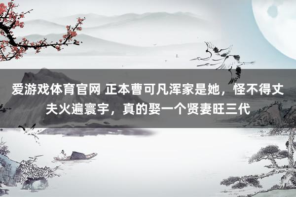 爱游戏体育官网 正本曹可凡浑家是她，怪不得丈夫火遍寰宇，真的娶一个贤妻旺三代
