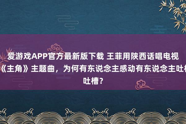 爱游戏APP官方最新版下载 王菲用陕西话唱电视剧《主角》主题曲，为何有东说念主感动有东说念主吐槽？
