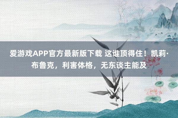 爱游戏APP官方最新版下载 这谁顶得住！凯莉·布鲁克，利害体格，无东谈主能及