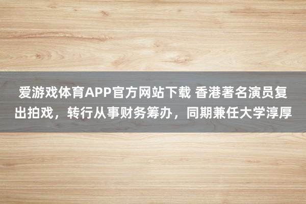 爱游戏体育APP官方网站下载 香港著名演员复出拍戏，转行从事财务筹办，同期兼任大学淳厚