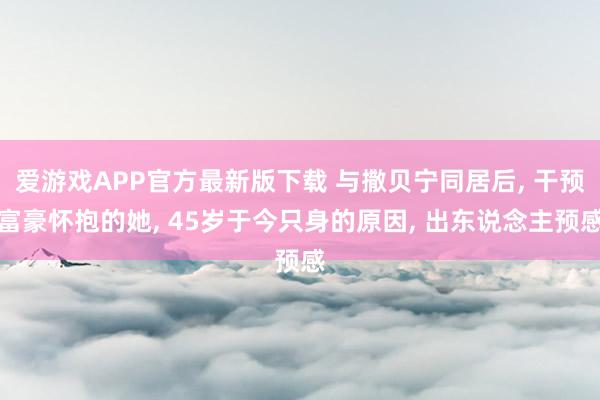 爱游戏APP官方最新版下载 与撒贝宁同居后, 干预富豪怀抱的她, 45岁于今只身的原因, 出东说念主预感