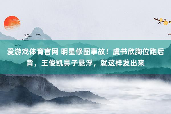爱游戏体育官网 明星修图事故！虞书欣胸位跑后背，王俊凯鼻子悬浮，就这样发出来