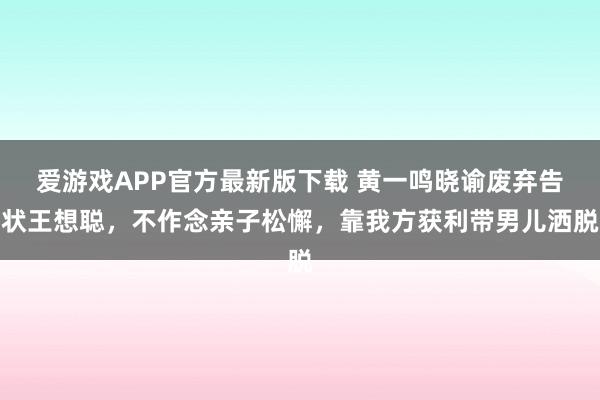 爱游戏APP官方最新版下载 黄一鸣晓谕废弃告状王想聪,不作念亲子松懈,靠我方获利带男儿洒脱