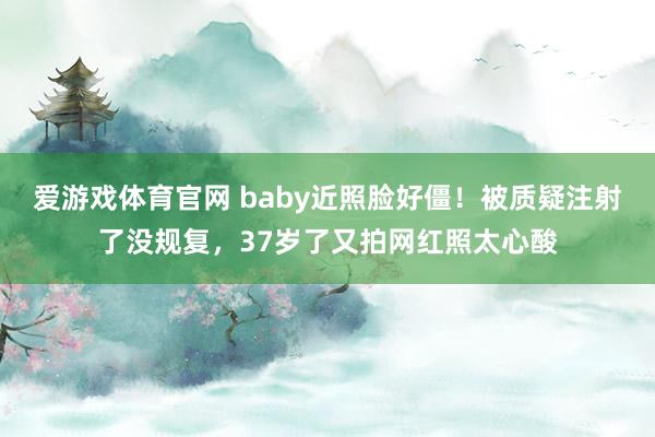 爱游戏体育官网 baby近照脸好僵!被质疑注射了没规复,37岁了又拍网红照太心酸