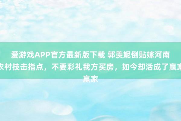 爱游戏APP官方最新版下载 郭羡妮倒贴嫁河南农村技击指点，不要彩礼我方买房，如今却活成了赢家