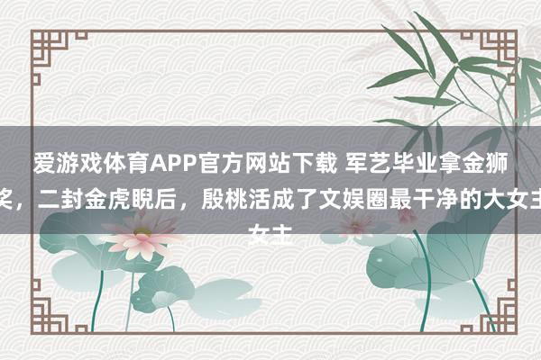 爱游戏体育APP官方网站下载 军艺毕业拿金狮奖，二封金虎睨后，殷桃活成了文娱圈最干净的大女主