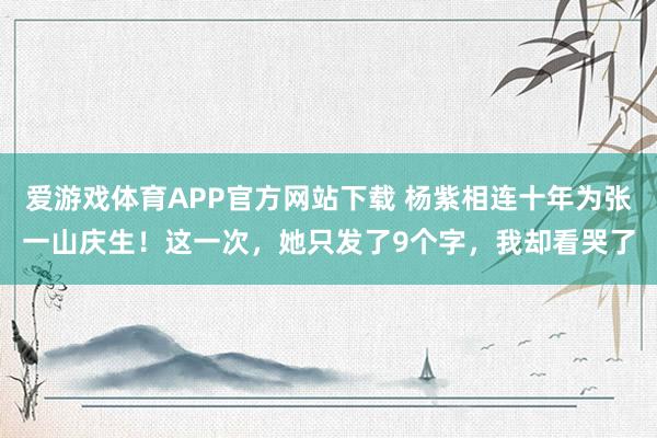 爱游戏体育APP官方网站下载 杨紫相连十年为张一山庆生！这一次，她只发了9个字，我却看哭了