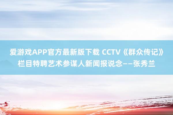爱游戏APP官方最新版下载 CCTV《群众传记》栏目特聘艺术参谋人新闻报说念——张秀兰