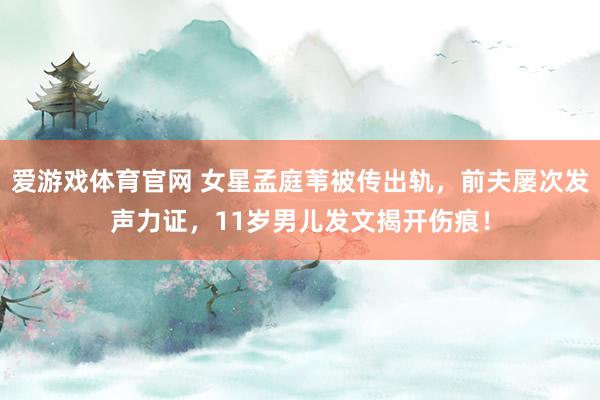 爱游戏体育官网 女星孟庭苇被传出轨，前夫屡次发声力证，11岁男儿发文揭开伤痕！