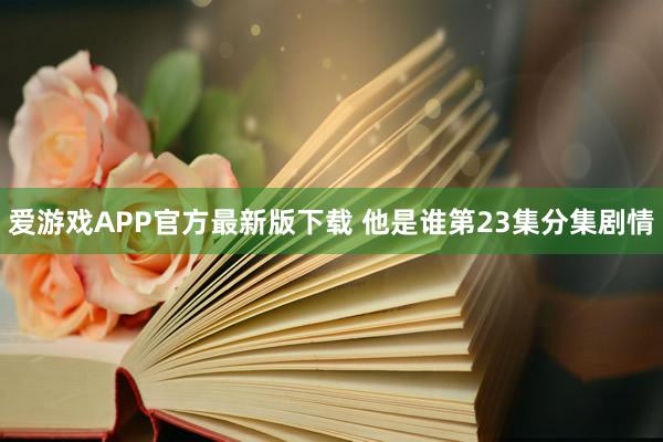 爱游戏APP官方最新版下载 他是谁第23集分集剧情
