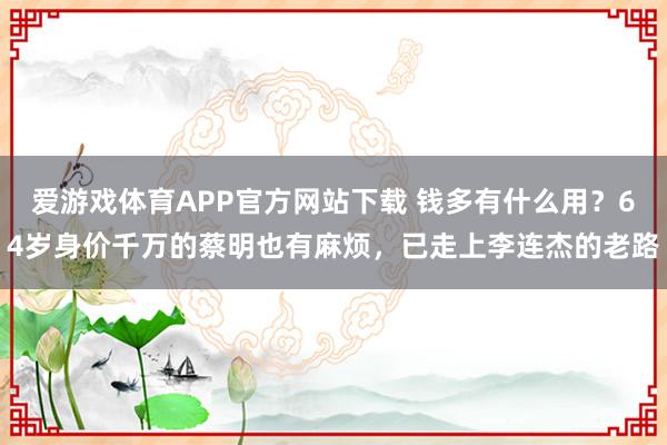 爱游戏体育APP官方网站下载 钱多有什么用？64岁身价千万的蔡明也有麻烦，已走上李连杰的老路