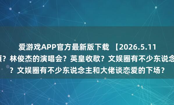 爱游戏APP官方最新版下载 【2026.5.11】虞书欣现时？李纯马頔？林俊杰的演唱会？英皇收歇？文娱圈有不少东说念主和大佬谈恋爱的下场？