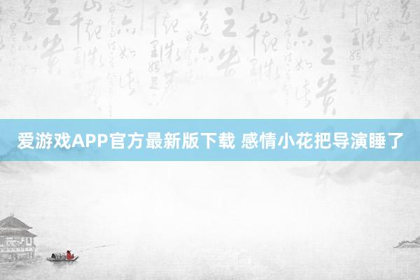 爱游戏APP官方最新版下载 感情小花把导演睡了