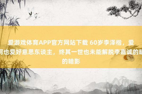 爱游戏体育APP官方网站下载 60岁李泽楷，爱山河也爱好意思东谈主，终其一世也未能解脱李嘉诚的暗影