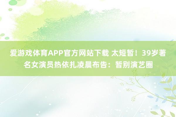 爱游戏体育APP官方网站下载 太短暂！39岁著名女演员热依扎凌晨布告：暂别演艺圈