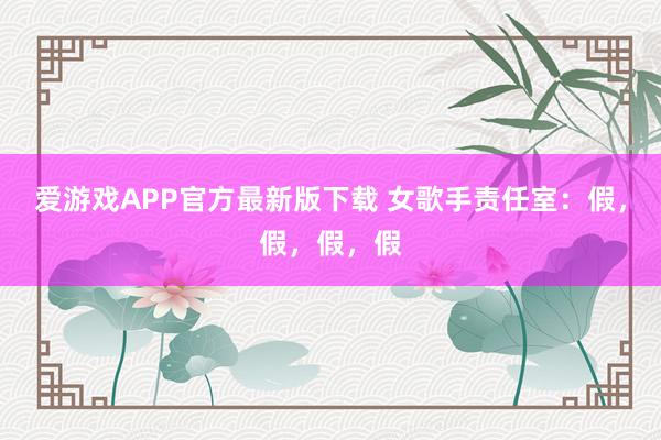 爱游戏APP官方最新版下载 女歌手责任室：假，假，假，假