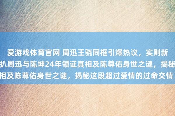 爱游戏体育官网 周迅王骁同框引爆热议，实则新片谐和。借此机会，深扒周迅与陈坤24年领证真相及陈尊佑身世之谜，揭秘这段超过爱情的过命交情！