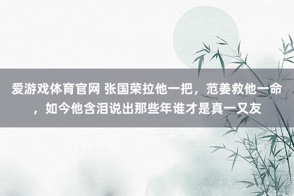 爱游戏体育官网 张国荣拉他一把，范姜救他一命，如今他含泪说出那些年谁才是真一又友