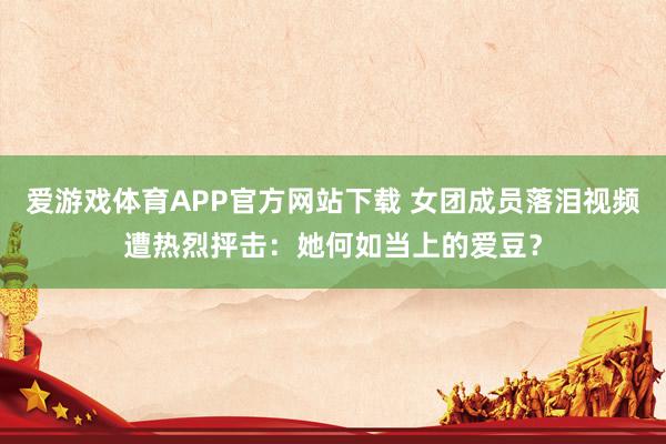 爱游戏体育APP官方网站下载 女团成员落泪视频遭热烈抨击：她何如当上的爱豆？