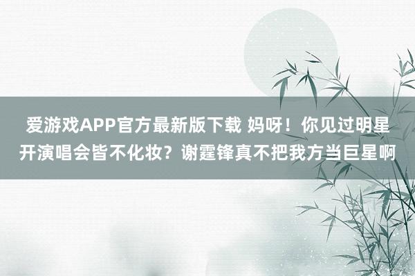 爱游戏APP官方最新版下载 妈呀！你见过明星开演唱会皆不化妆？谢霆锋真不把我方当巨星啊