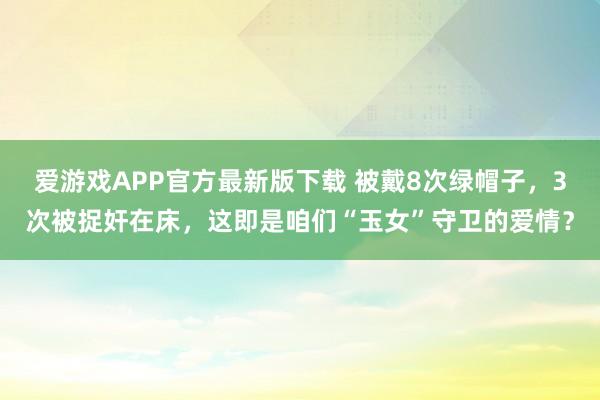 爱游戏APP官方最新版下载 被戴8次绿帽子，3次被捉奸在床，这即是咱们“玉女”守卫的爱情？