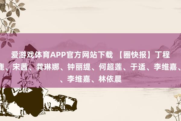 爱游戏体育APP官方网站下载 【圈快报】丁程鑫、白鹿、宋茜、龚琳娜、钟丽缇、何超莲、于适、李维嘉、林依晨