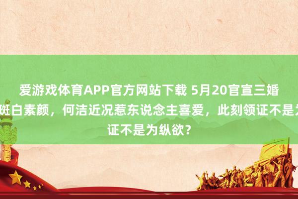 爱游戏体育APP官方网站下载 5月20官宣三婚！头发斑白素颜，何洁近况惹东说念主喜爱，此刻领证不是为纵欲？