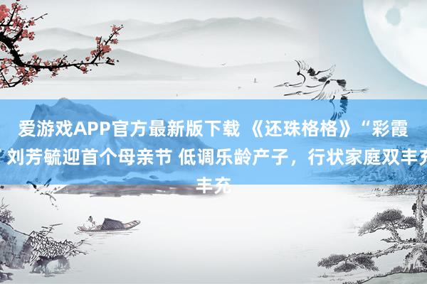 爱游戏APP官方最新版下载 《还珠格格》“彩霞”刘芳毓迎首个母亲节 低调乐龄产子，行状家庭双丰充