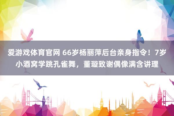 爱游戏体育官网 66岁杨丽萍后台亲身指令！7岁小酒窝学跳孔雀舞，董璇致谢偶像满含讲理