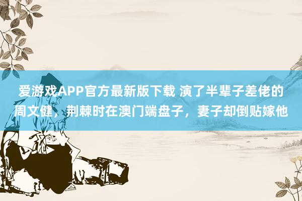 爱游戏APP官方最新版下载 演了半辈子差佬的周文健，荆棘时在澳门端盘子，妻子却倒贴嫁他