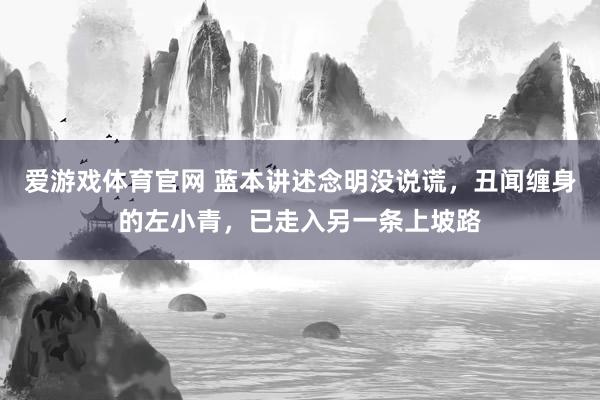 爱游戏体育官网 蓝本讲述念明没说谎，丑闻缠身的左小青，已走入另一条上坡路