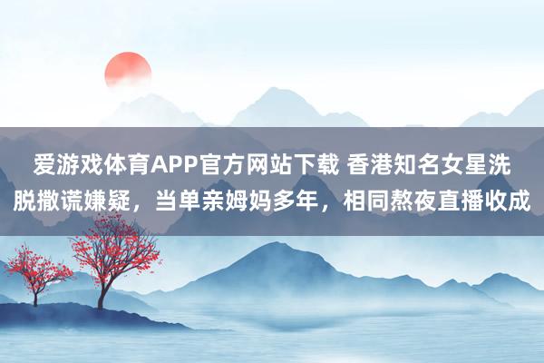 爱游戏体育APP官方网站下载 香港知名女星洗脱撒谎嫌疑，当单亲姆妈多年，相同熬夜直播收成