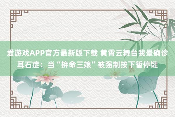 爱游戏APP官方最新版下载 黄霄云舞台我晕确诊耳石症：当“拚命三娘”被强制按下暂停键