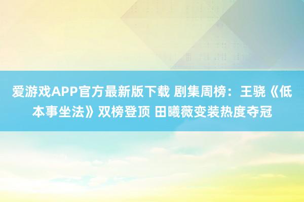 爱游戏APP官方最新版下载 剧集周榜：王骁《低本事坐法》双榜登顶 田曦薇变装热度夺冠