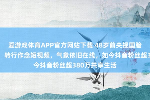 爱游戏体育APP官方网站下载 48岁前央视国脸欧阳夏丹现状，转行作念短视频，气象依旧在线，如今抖音粉丝超380万共享生活