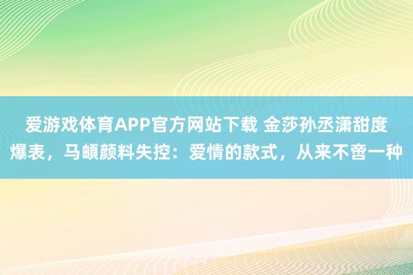 爱游戏体育APP官方网站下载 金莎孙丞潇甜度爆表，马頔颜料失控：爱情的款式，从来不啻一种